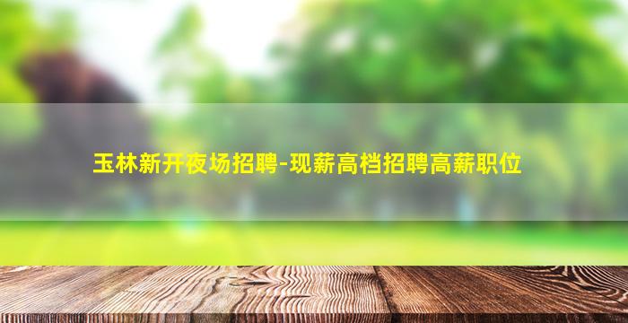 玉林新开夜场招聘-现薪高档招聘高薪职位